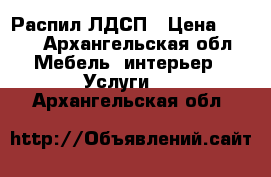 Распил ЛДСП › Цена ­ 390 - Архангельская обл. Мебель, интерьер » Услуги   . Архангельская обл.